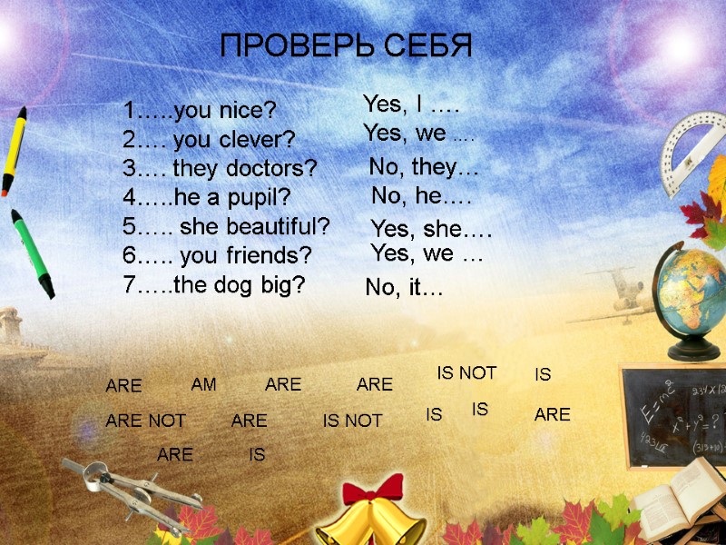 ПРОВЕРЬ СЕБЯ 1…..you nice? 2…. you clever? 3…. they doctors? 4…..he a pupil? 5…..
